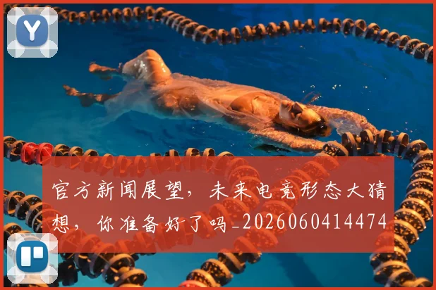 官方新闻展望,未来电竞形态大猜想,你准备好了吗_20260604144743_20260710002531