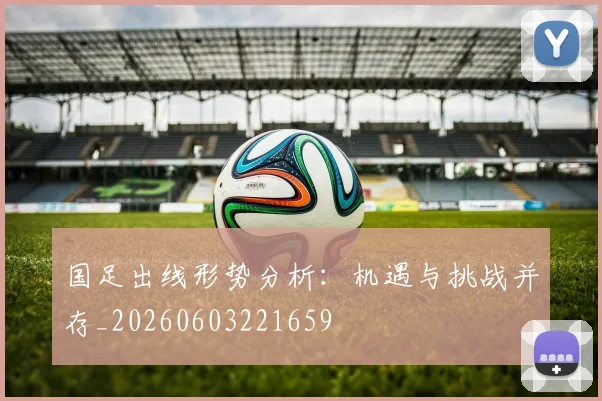 国足出线形势分析：机遇与挑战并存_20260603221659