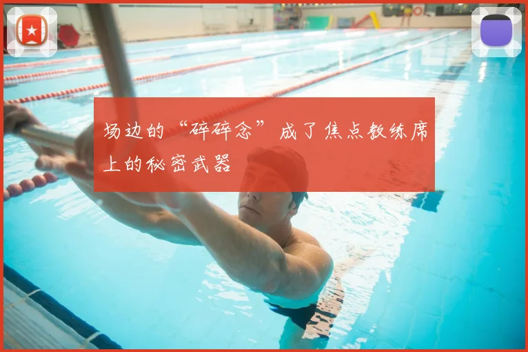 场边的“碎碎念”成了焦点教练席上的秘密武器