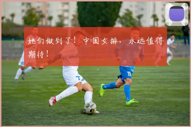 她们做到了!中国女排,永远值得期待!