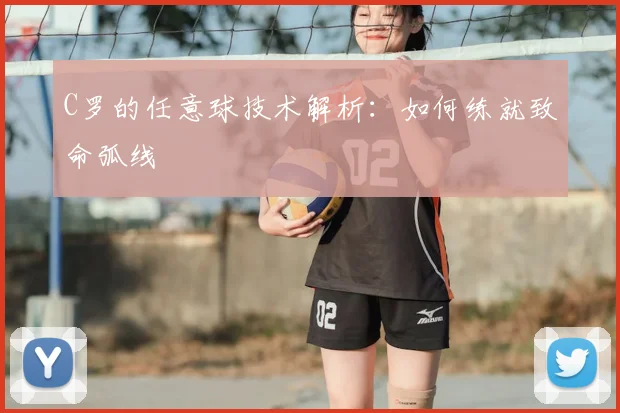 C罗的任意球技术解析：如何练就致命弧线