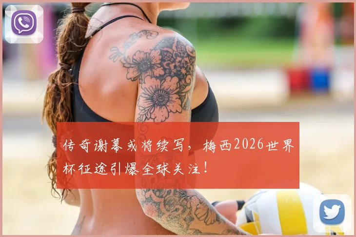 传奇谢幕或将续写，梅西2026世界杯征途引爆全球关注！
