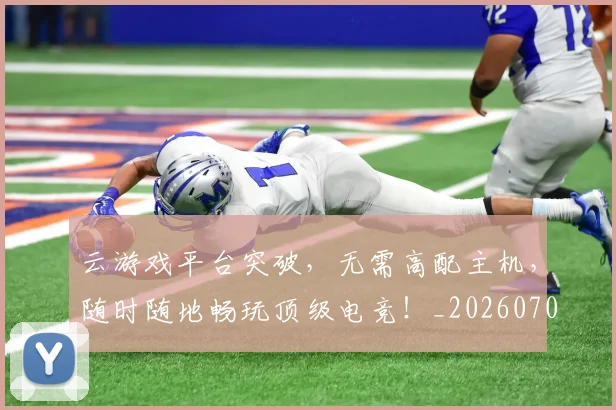 云游戏平台突破,无需高配主机,随时随地畅玩顶级电竞!_20260703213002