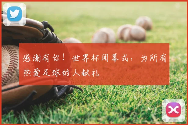 感谢有你！世界杯闭幕式，为所有热爱足球的人献礼