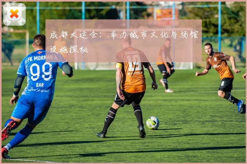 成都大运会:举办城市文化与场馆设施探秘