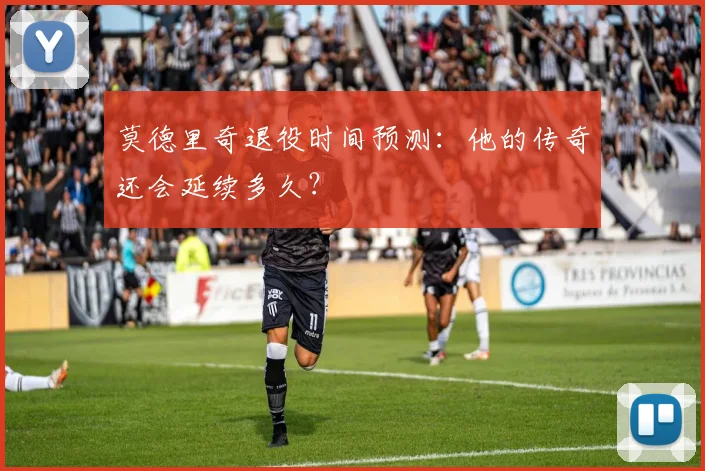 莫德里奇退役时间预测：他的传奇还会延续多久？