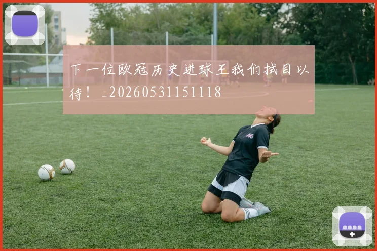下一位欧冠历史进球王我们拭目以待!_20260531151118