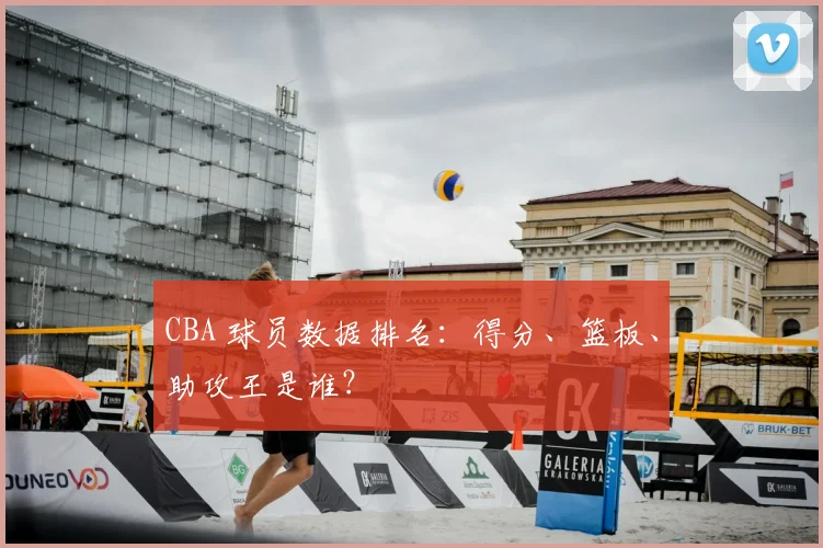 CBA 球员数据排名：得分、篮板、助攻王是谁？
