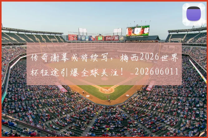 传奇谢幕或将续写，梅西2026世界杯征途引爆全球关注！_20260601173435_20260704165648