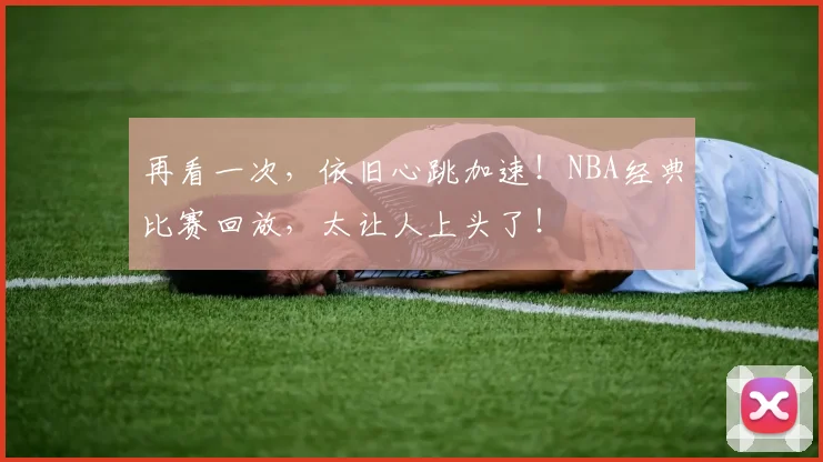 再看一次，依旧心跳加速！NBA经典比赛回放，太让人上头了！