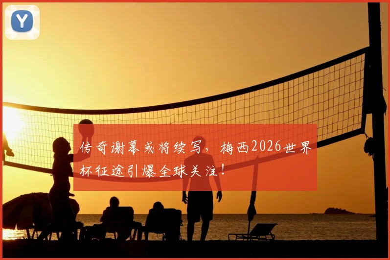 传奇谢幕或将续写，梅西2026世界杯征途引爆全球关注！