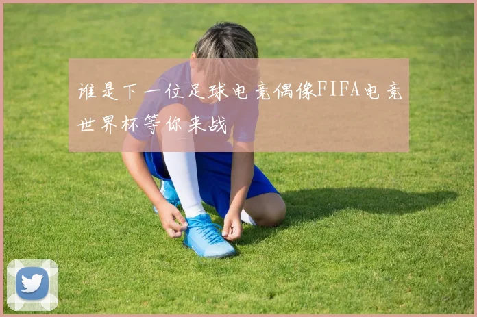 谁是下一位足球电竞偶像FIFA电竞世界杯等你来战