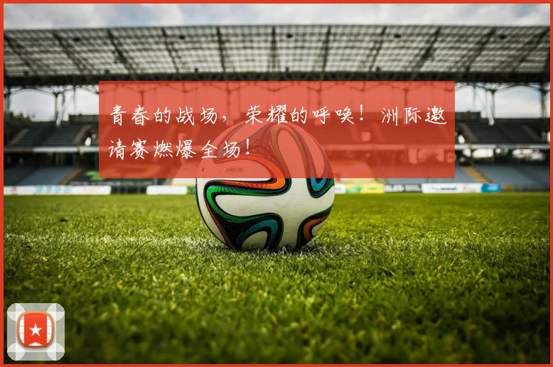 青春的战场，荣耀的呼唤！洲际邀请赛燃爆全场！