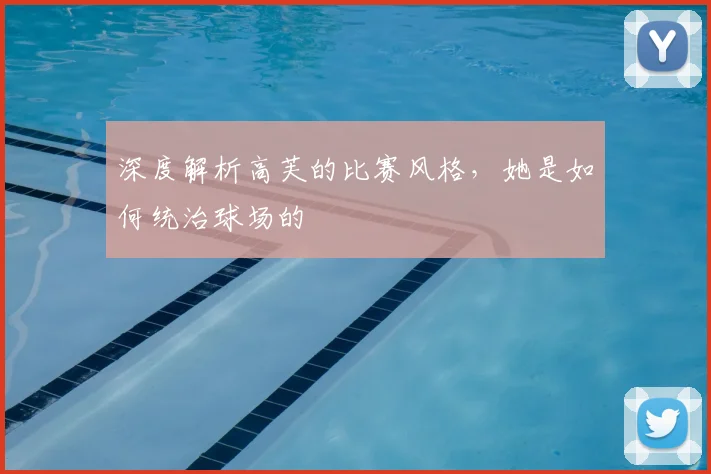深度解析高芙的比赛风格，她是如何统治球场的
