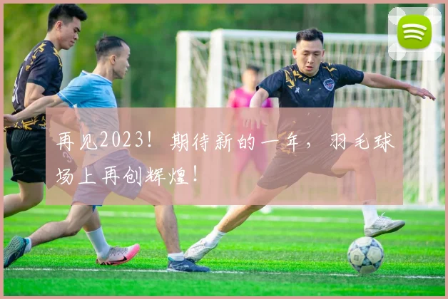 再见2023!期待新的一年,羽毛球场上再创辉煌!