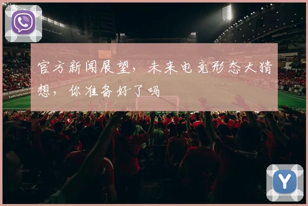 官方新闻展望，未来电竞形态大猜想，你准备好了吗