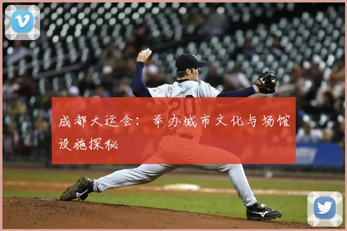 成都大运会：举办城市文化与场馆设施探秘