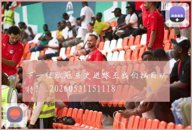 下一位欧冠历史进球王我们拭目以待！_20260531151118