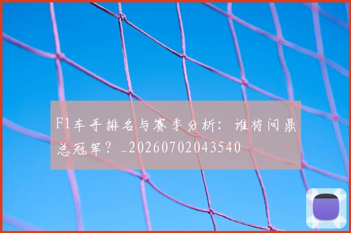 F1车手排名与赛季分析:谁将问鼎总冠军?_20260702043540