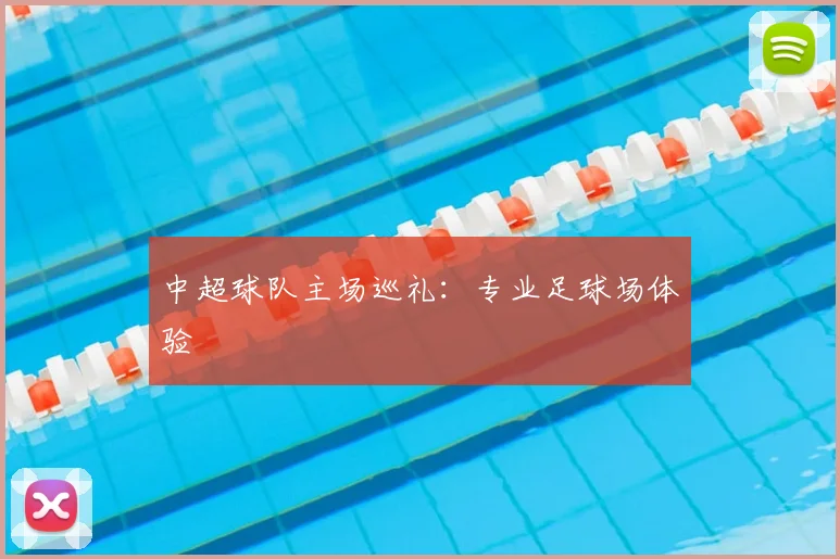 中超球队主场巡礼：专业足球场体验