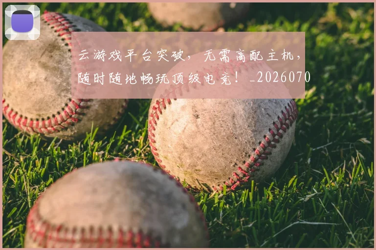 云游戏平台突破，无需高配主机，随时随地畅玩顶级电竞！_20260703213002