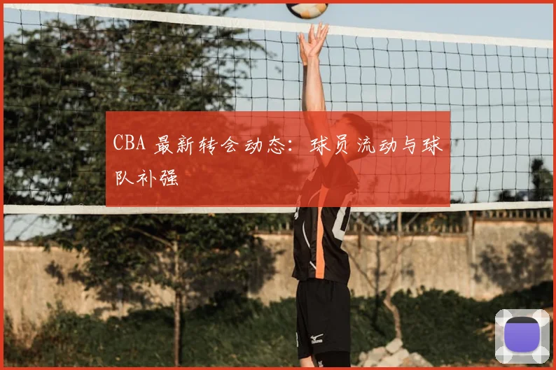 CBA 最新转会动态：球员流动与球队补强
