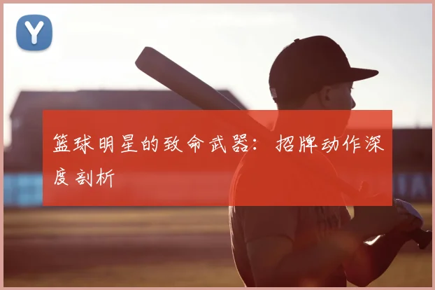 篮球明星的致命武器:招牌动作深度剖析