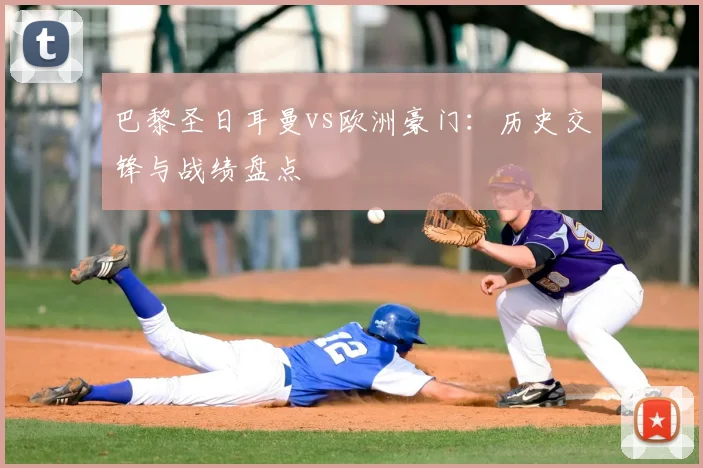 巴黎圣日耳曼vs欧洲豪门：历史交锋与战绩盘点