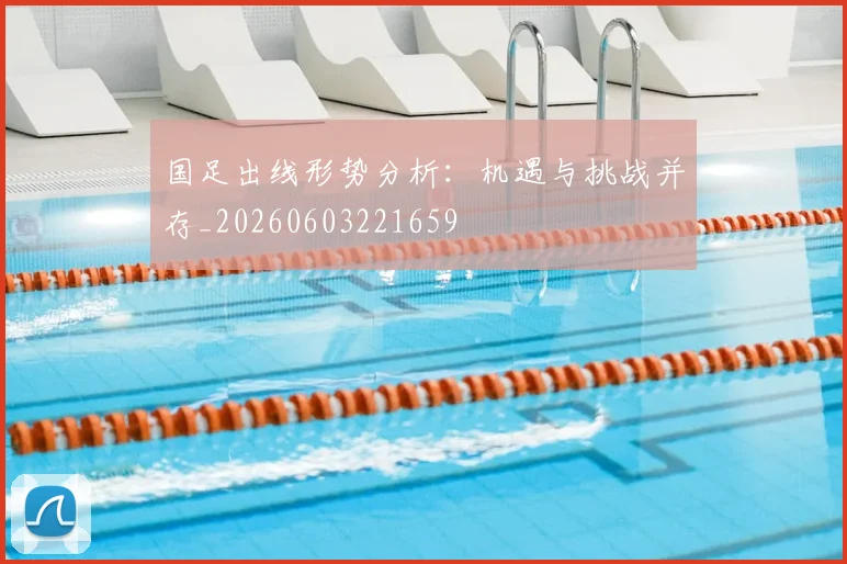 国足出线形势分析:机遇与挑战并存_20260603221659