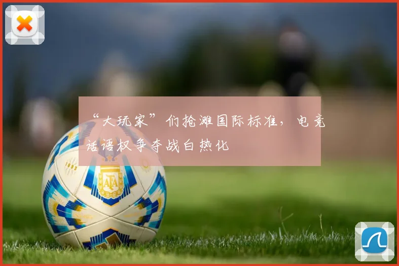 “大玩家”们抢滩国际标准，电竞话语权争夺战白热化