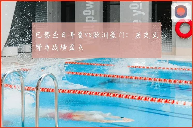 巴黎圣日耳曼vs欧洲豪门：历史交锋与战绩盘点