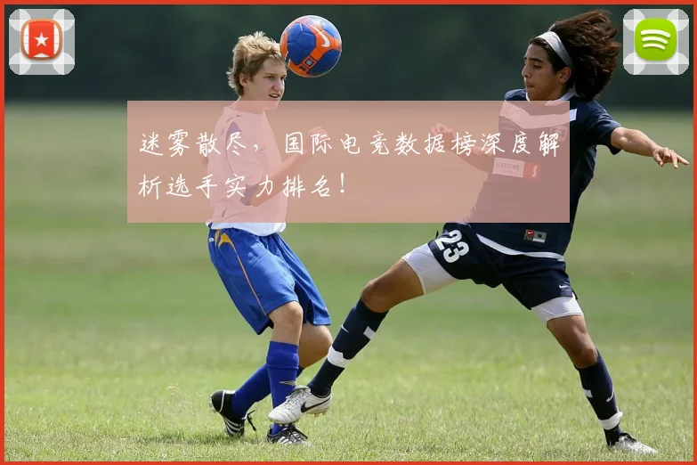迷雾散尽，国际电竞数据榜深度解析选手实力排名！