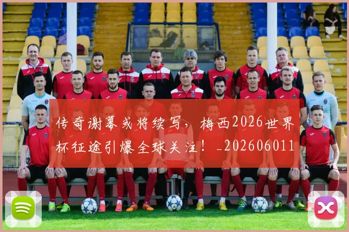 传奇谢幕或将续写，梅西2026世界杯征途引爆全球关注！_20260601173435_20260704165648
