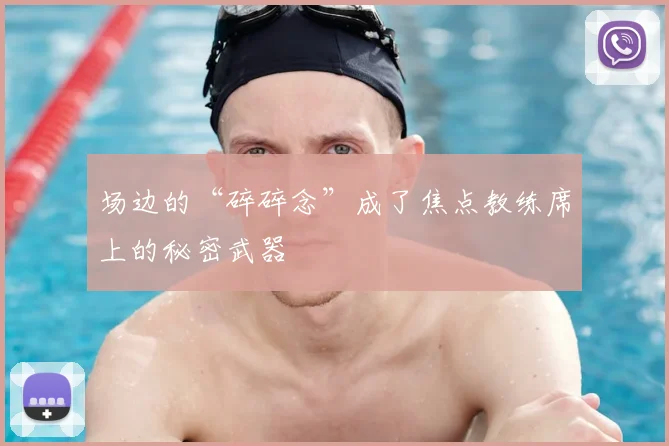 场边的“碎碎念”成了焦点教练席上的秘密武器