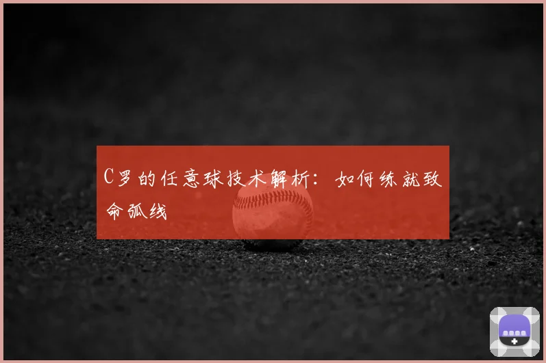 C罗的任意球技术解析：如何练就致命弧线