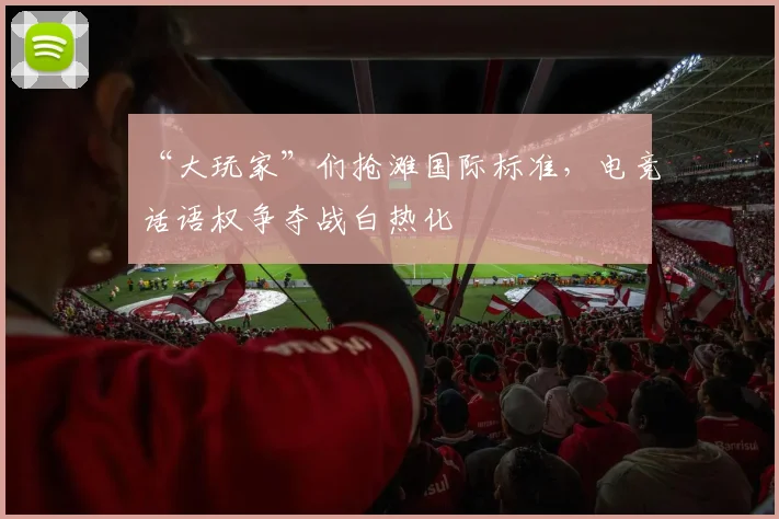 “大玩家”们抢滩国际标准,电竞话语权争夺战白热化